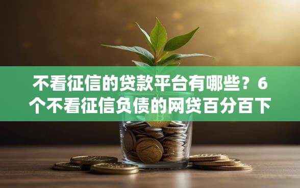 不看征信的贷款平台有哪些?6个不看征信负债的网贷百分百下款app推荐给你 不看征信的贷款平台有哪些?6个不看征信负债的网贷百分百下款app推荐给你