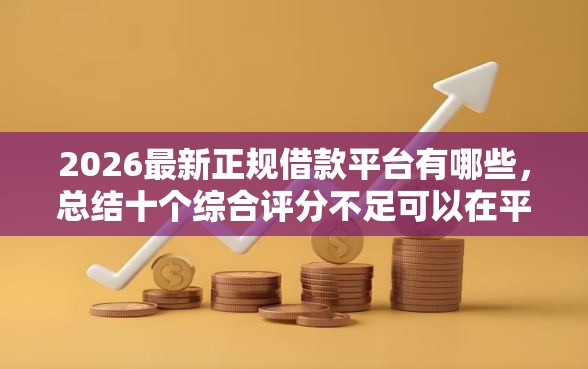 2026最新正规借款平台有哪些，总结十个综合评分不足可以在平台借到钱！
