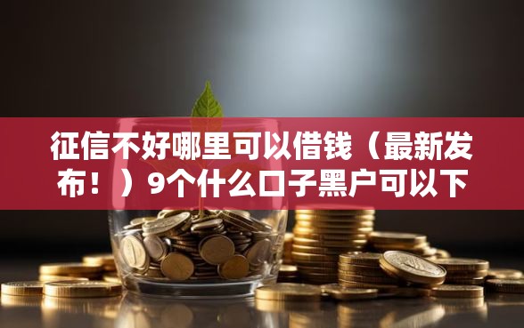 征信不好哪里可以借钱(最新发布!)9个什么口子黑户可以下款 征信不好哪里可以借钱(最新发布!)9个什么口子黑户可以下款