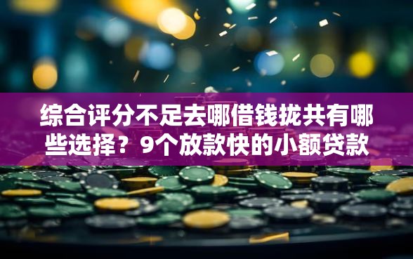 综合评分不足去哪借钱拢共有哪些选择？9个放款快的小额贷款平台详解