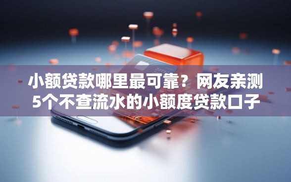 小额贷款哪里最可靠？网友亲测5个不查流水的小额度贷款口子盘点