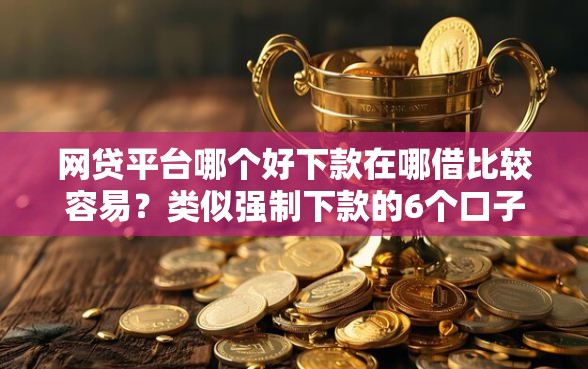 网贷平台哪个好下款在哪借比较容易？类似强制下款的6个口子参考