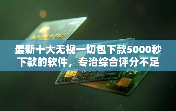 最新十大无视一切包下款5000秒下款的软件,专治综合评分不足去哪借钱 最新十大无视一切包下款5000秒下款的软件,专治综合评分不足去哪借钱