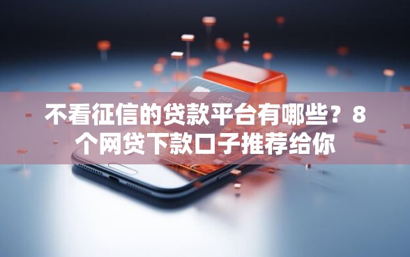 不看征信的贷款平台有哪些?8个网贷下款口子推荐给你 不看征信的贷款平台有哪些?8个网贷下款口子推荐给你