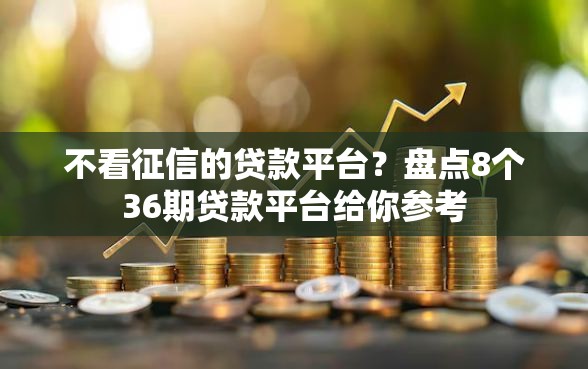 不看征信的贷款平台？盘点8个36期贷款平台给你参考