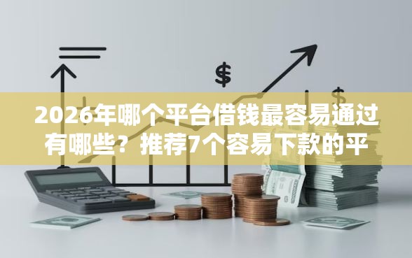2026年哪个平台借钱最容易通过有哪些？推荐7个容易下款的平台