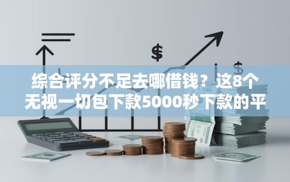 综合评分不足去哪借钱？这8个无视一切包下款5000秒下款的平台可以试试