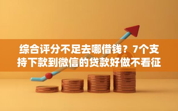 综合评分不足去哪借钱?7个支持下款到微信的贷款好做不看征信的app 综合评分不足去哪借钱?7个支持下款到微信的贷款好做不看征信的app