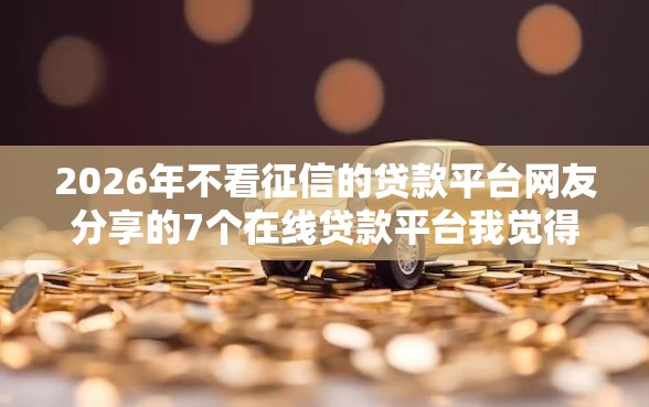 2026年不看征信的贷款平台网友分享的7个在线贷款平台我觉得不错！