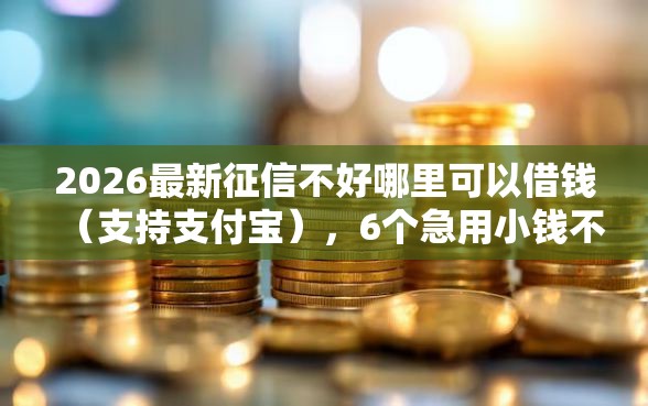 2026最新征信不好哪里可以借钱（支持支付宝），6个急用小钱不求征信流水轻松贷的平台无私分享
