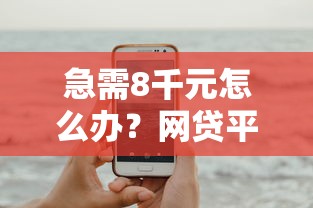 急需8千元怎么办?网贷平台哪个好下款试试这5个无门槛平台 急需8千元怎么办?网贷平台哪个好下款试试这5个无门槛平台