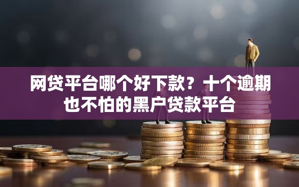 网贷平台哪个好下款？十个逾期也不怕的黑户贷款平台