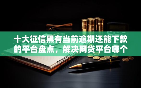 十大征信黑有当前逾期还能下款的平台盘点，解决网贷平台哪个好下款的问题