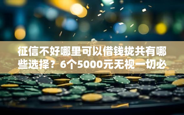 征信不好哪里可以借钱拢共有哪些选择？6个5000元无视一切必下款的口子详解