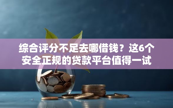 综合评分不足去哪借钱？这6个安全正规的贷款平台值得一试