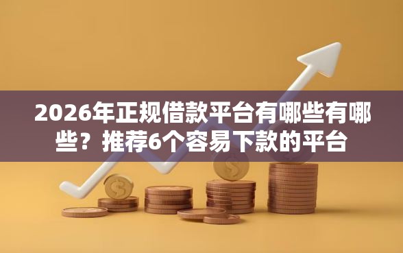 2026年正规借款平台有哪些有哪些？推荐6个容易下款的平台