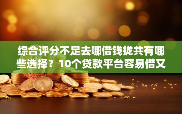 综合评分不足去哪借钱拢共有哪些选择?10个贷款平台容易借又安全利息低详解 综合评分不足去哪借钱拢共有哪些选择?10个贷款平台容易借又安全利息低详解