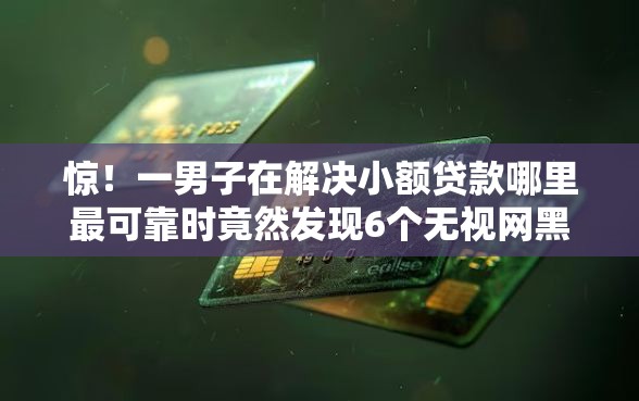 惊！一男子在解决小额贷款哪里最可靠时竟然发现6个无视网黑征信黑5000贷款口子，事后分享了出来