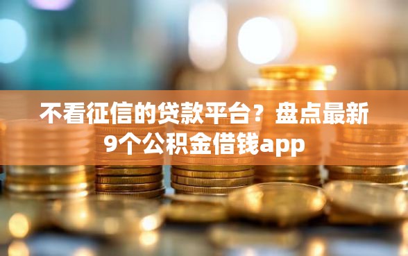 不看征信的贷款平台？盘点最新9个公积金借钱app