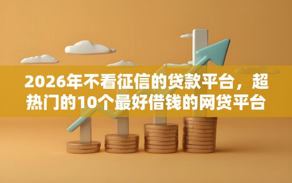 2026年不看征信的贷款平台,超热门的10个最好借钱的网贷平台不看数据推荐 2026年不看征信的贷款平台,超热门的10个最好借钱的网贷平台不看数据推荐