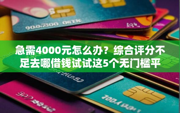 急需4000元怎么办？综合评分不足去哪借钱试试这5个无门槛平台