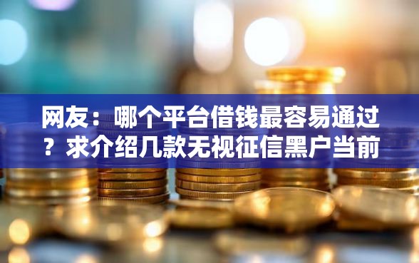 网友:哪个平台借钱最容易通过?求介绍几款无视征信黑户当前逾期必下款的口子 网友:哪个平台借钱最容易通过?求介绍几款无视征信黑户当前逾期必下款的口子