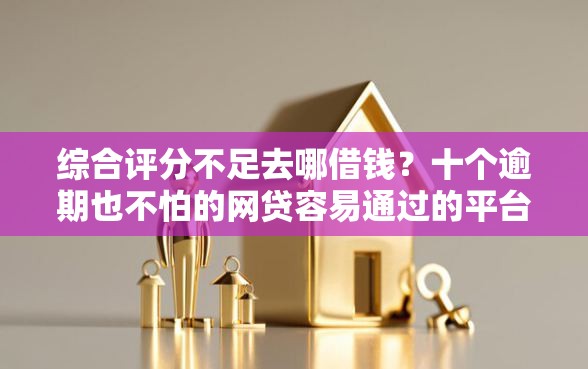 综合评分不足去哪借钱？十个逾期也不怕的网贷容易通过的平台