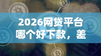 2026网贷平台哪个好下款，差5千元就选这6个平台