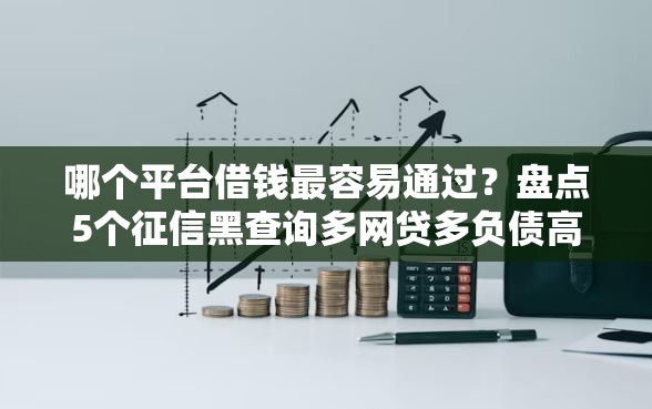 哪个平台借钱最容易通过？盘点5个征信黑查询多网贷多负债高还能百分百下款平台给你参考