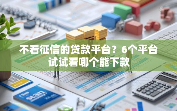 不看征信的贷款平台?6个平台试试看哪个能下款 不看征信的贷款平台?6个平台试试看哪个能下款