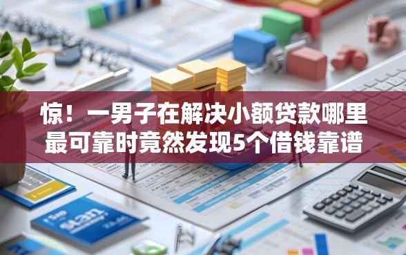 惊！一男子在解决小额贷款哪里最可靠时竟然发现5个借钱靠谱平台，事后分享了出来