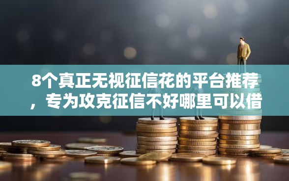 8个真正无视征信花的平台推荐,专为攻克征信不好哪里可以借钱难题 8个真正无视征信花的平台推荐,专为攻克征信不好哪里可以借钱难题