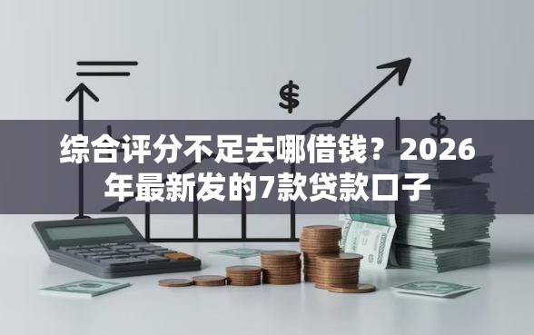 综合评分不足去哪借钱?2026年最新发的7款贷款口子 综合评分不足去哪借钱?2026年最新发的7款贷款口子