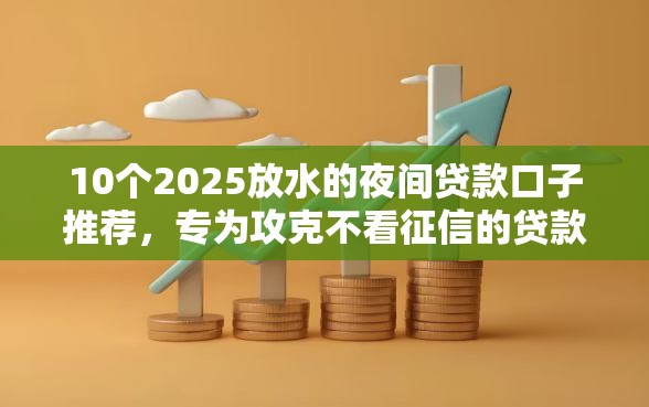 10个2025放水的夜间贷款口子推荐，专为攻克不看征信的贷款平台难题