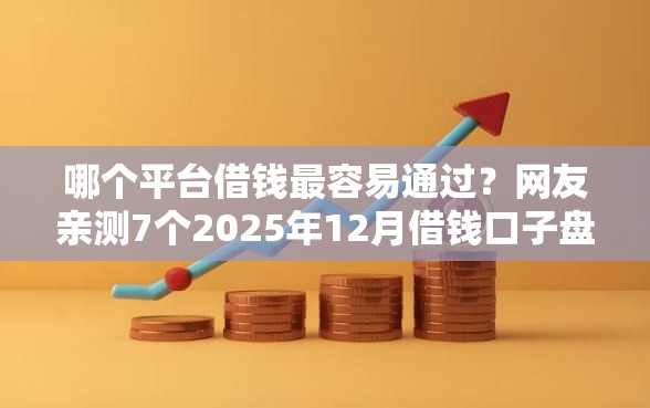 哪个平台借钱最容易通过？网友亲测7个2025年12月借钱口子盘点