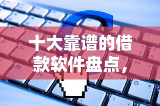 十大靠谱的借款软件盘点，解决急用钱哪里可以快速借到的问题