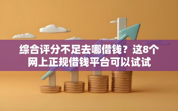 综合评分不足去哪借钱？这8个网上正规借钱平台可以试试