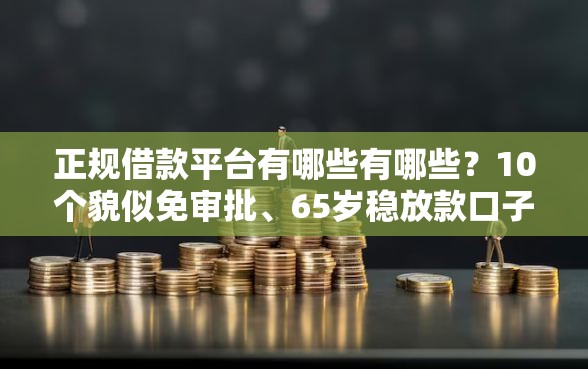 正规借款平台有哪些有哪些?10个貌似免审批、65岁稳放款口子正规网贷合集 正规借款平台有哪些有哪些?10个貌似免审批、65岁稳放款口子正规网贷合集