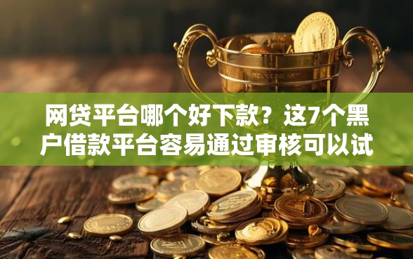 网贷平台哪个好下款？这7个黑户借款平台容易通过审核可以试试