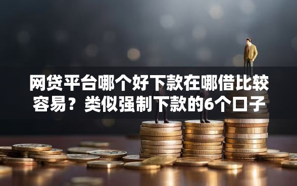 网贷平台哪个好下款在哪借比较容易？类似强制下款的6个口子参考