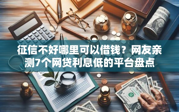 征信不好哪里可以借钱?网友亲测7个网贷利息低的平台盘点 征信不好哪里可以借钱?网友亲测7个网贷利息低的平台盘点