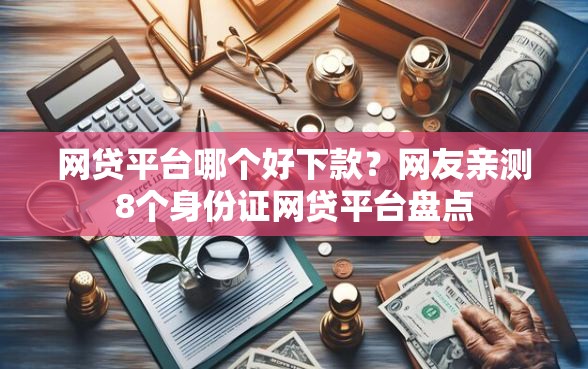 网贷平台哪个好下款？网友亲测8个身份证网贷平台盘点