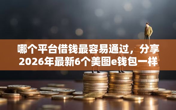 哪个平台借钱最容易通过，分享2026年最新6个美图e钱包一样的平台
