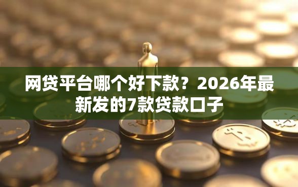 网贷平台哪个好下款？2026年最新发的7款贷款口子