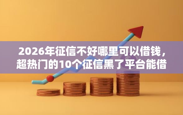 2026年征信不好哪里可以借钱，超热门的10个征信黑了平台能借到钱推荐