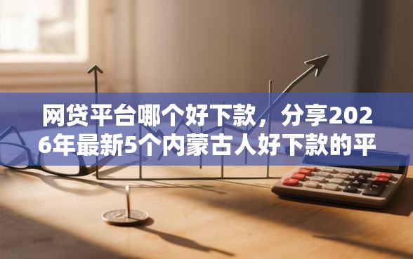 网贷平台哪个好下款,分享2026年最新5个内蒙古人好下款的平台 网贷平台哪个好下款,分享2026年最新5个内蒙古人好下款的平台