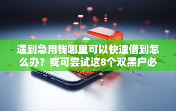 遇到急用钱哪里可以快速借到怎么办?或可尝试这8个双黑户必下款的口子2025 遇到急用钱哪里可以快速借到怎么办?或可尝试这8个双黑户必下款的口子2025