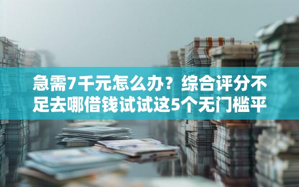 急需7千元怎么办?综合评分不足去哪借钱试试这5个无门槛平台 急需7千元怎么办?综合评分不足去哪借钱试试这5个无门槛平台