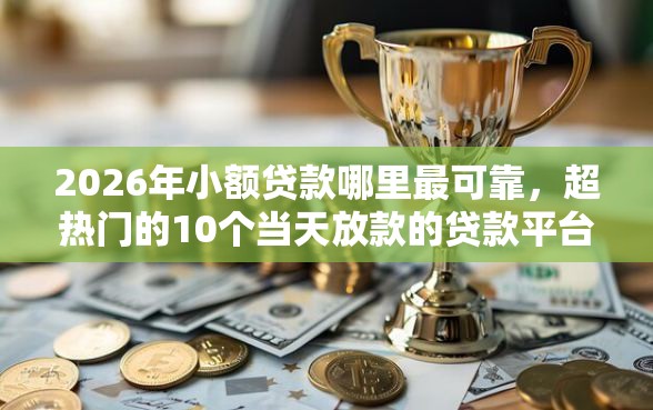 2026年小额贷款哪里最可靠，超热门的10个当天放款的贷款平台推荐