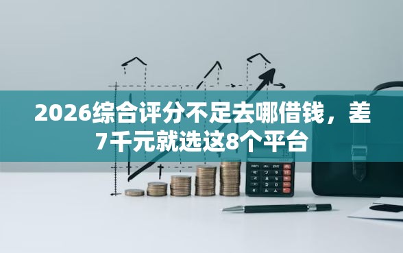 2026综合评分不足去哪借钱，差7千元就选这8个平台